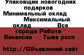 Упаковщик новогодних подарков › Минимальный оклад ­ 38 000 › Максимальный оклад ­ 50 000 - Все города Работа » Вакансии   . Тыва респ.